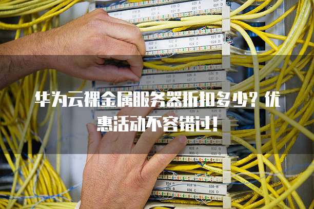 华为云裸金属服务器折扣多少?优惠活动不容错过!