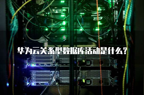 华为云关系型数据库活动是什么?