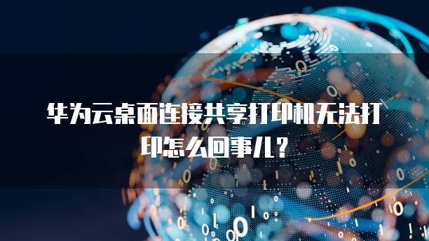 华为云桌面连接共享打印机无法打印怎么回事儿?
