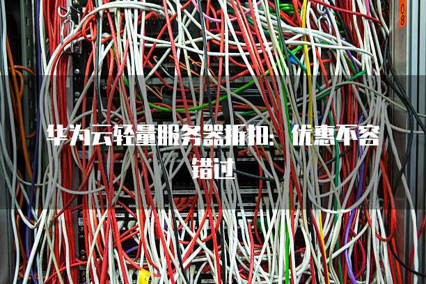 华为云轻量服务器折扣:优惠不容错过
