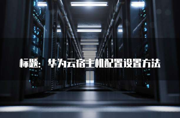 标题:华为云宿主机配置设置方法