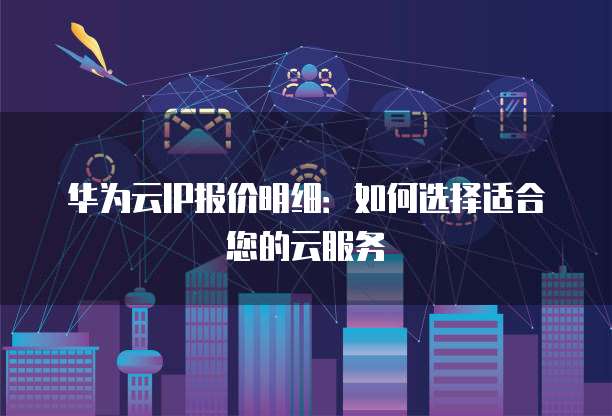 华为云IP报价明细：如何选择适合您的云服务