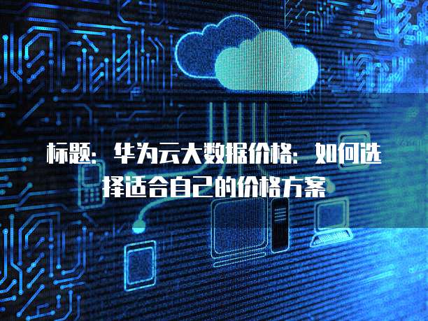 标题:华为云大数据价格:如何选择适合自己的价格方案