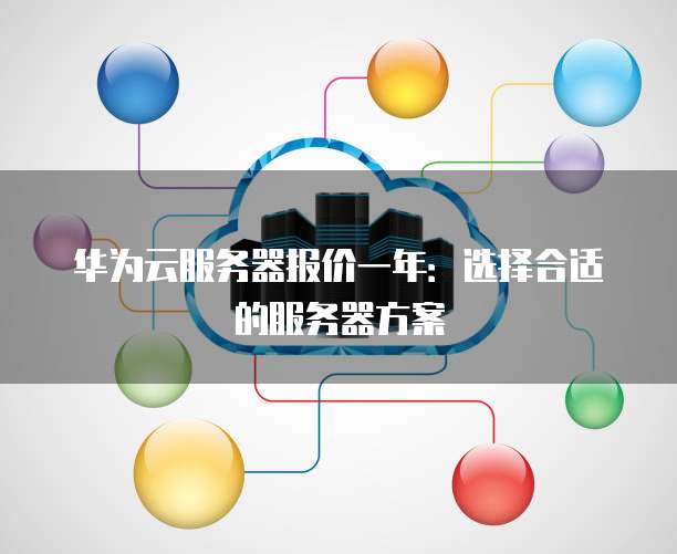 华为云服务器报价一年:选择合适的服务器方案