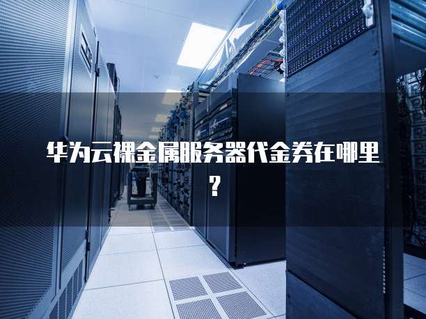 华为云裸金属服务器代金券在哪里？