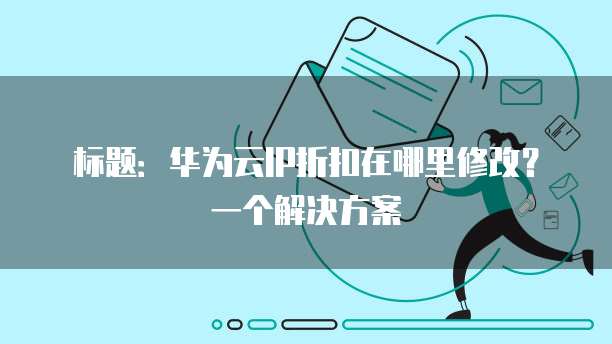 标题:华为云IP折扣在哪里修改?一个解决方案