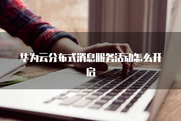 华为云分布式消息服务活动怎么开启