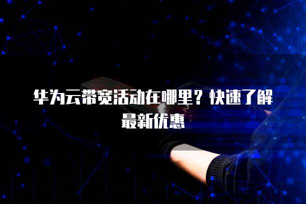华为云带宽活动在哪里?快速了解最新优惠