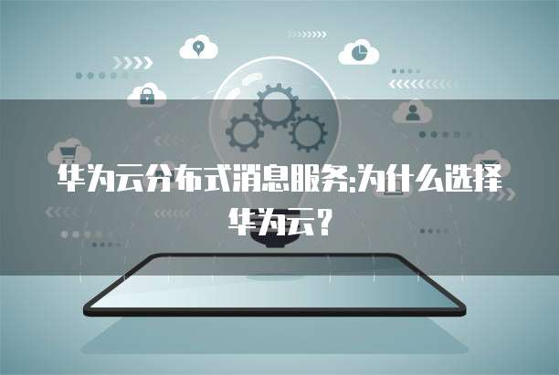 华为云分布式消息服务:为什么选择华为云?