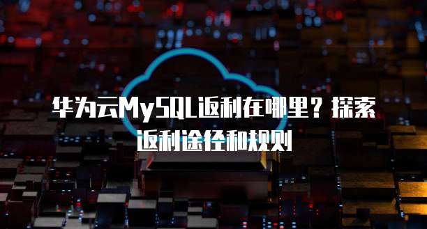 华为云MySQL返利在哪里？探索返利途径和规则