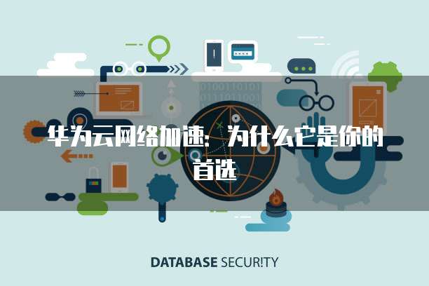 华为云网络加速:为什么它是你的首选