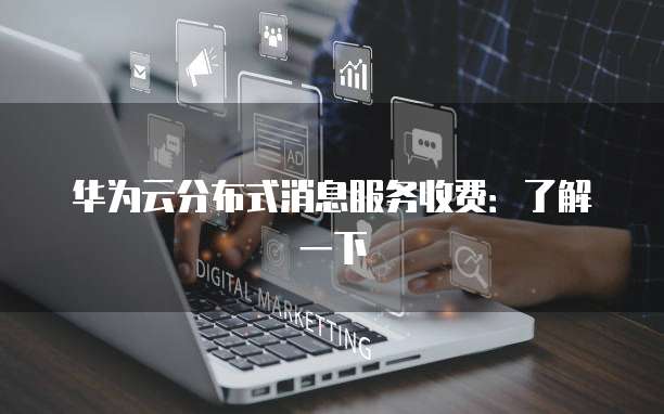 华为云分布式消息服务收费:了解一下