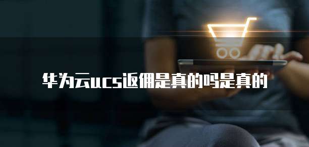 华为云ucs返佣是真的吗是真的