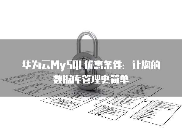 华为云MySQL优惠条件:让您的数据库管理更简单