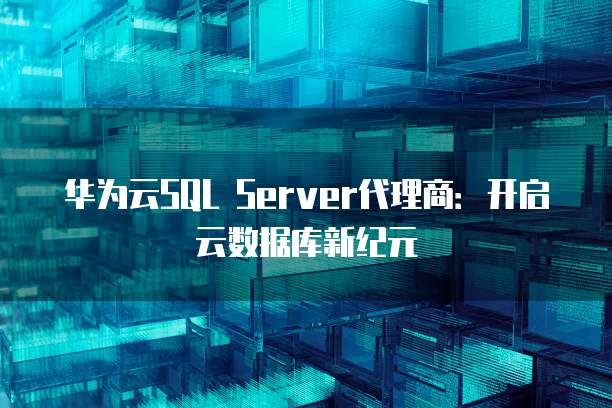 华为云SQL Server代理商:开启云数据库新纪元