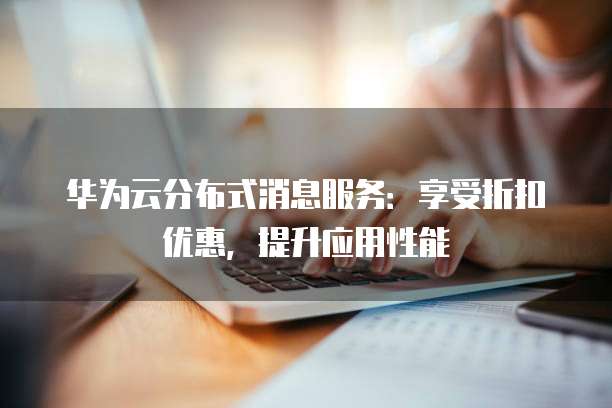 华为云分布式消息服务:享受折扣优惠,提升应用性能