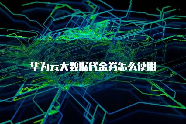 华为云大数据代金券怎么使用