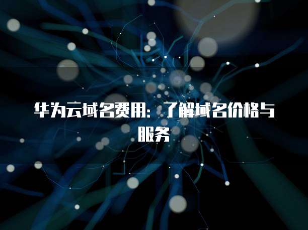 华为云域名费用:了解域名价格与服务