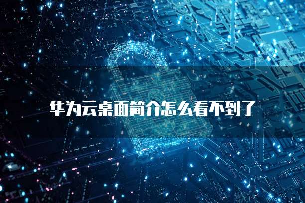 华为云桌面简介怎么看不到了