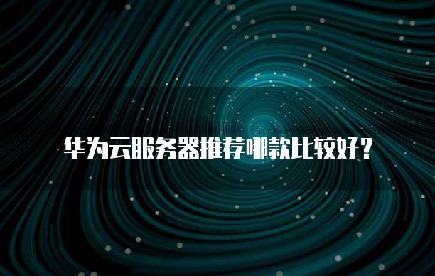 华为云服务器推荐哪款比较好?