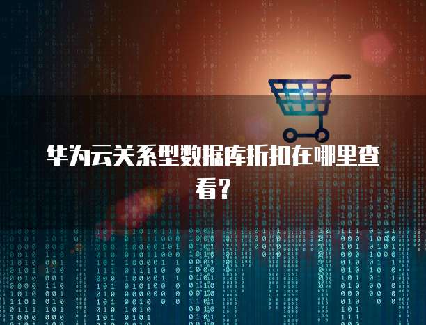 华为云关系型数据库折扣在哪里查看?