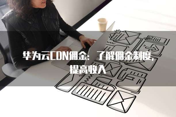 华为云CDN佣金:了解佣金制度,提高收入