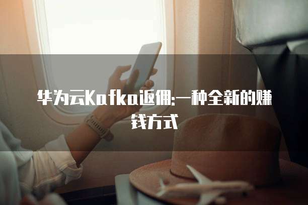华为云Kafka返佣:一种全新的赚钱方式