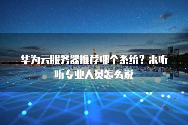 华为云服务器推荐哪个系统?来听听专业人员怎么说