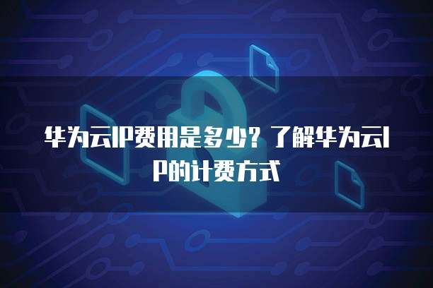 华为云IP费用是多少?了解华为云IP的计费方式