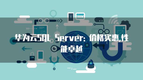 华为云SQL Server: 价格实惠,性能卓越