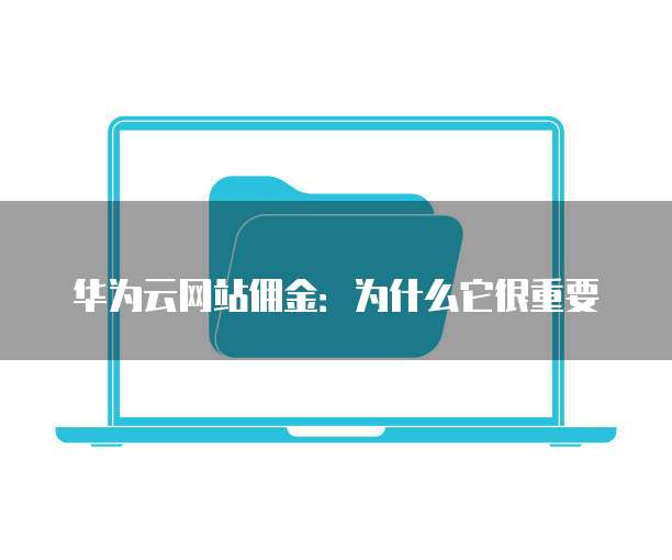 华为云网站佣金:为什么它很重要