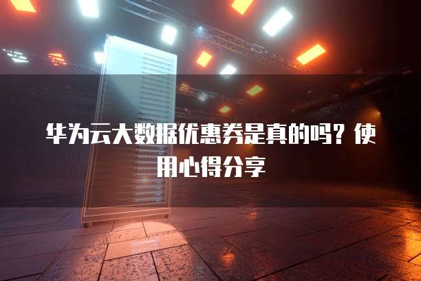 华为云大数据优惠券是真的吗?使用心得分享