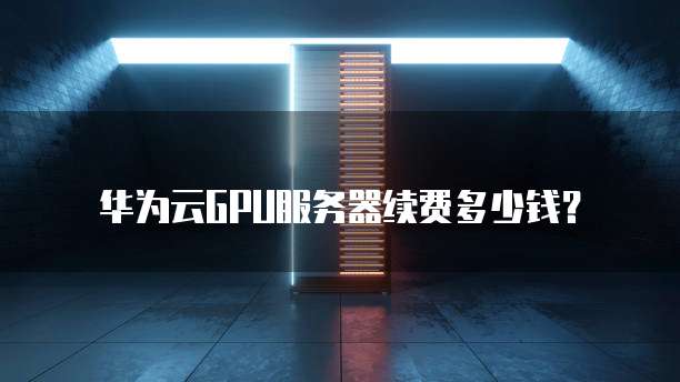 华为云GPU服务器续费多少钱?
