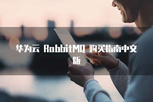 华为云 RabbitMQ 购买指南中文版