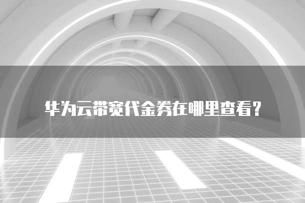 华为云带宽代金券在哪里查看?