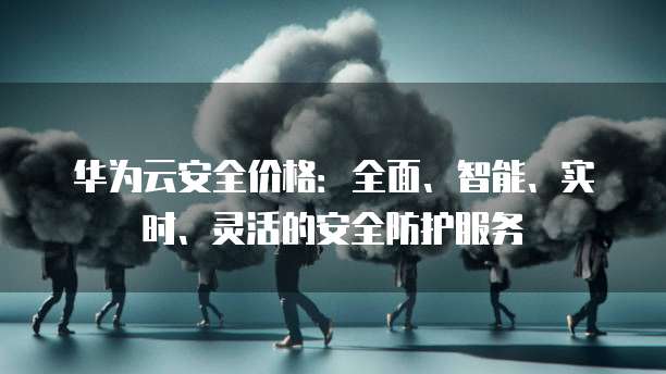 华为云安全价格:全面、智能、实时、灵活的安全防护服务