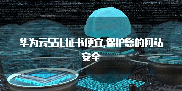 华为云SSL证书便宜,保护您的网站安全