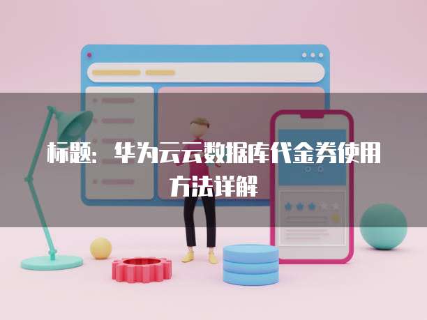 标题:华为云云数据库代金券使用方法详解