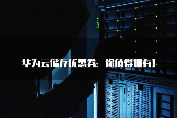 华为云储存优惠券:你值得拥有!