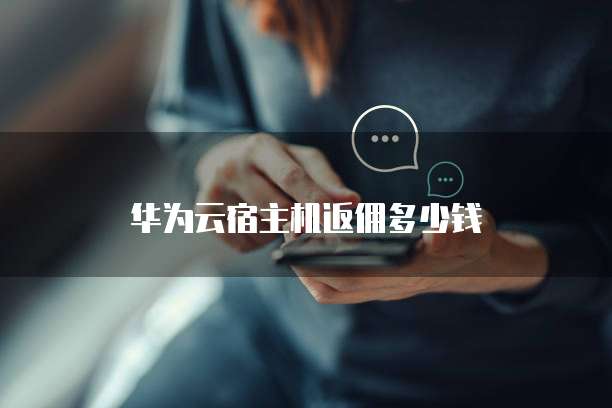 华为云宿主机返佣多少钱