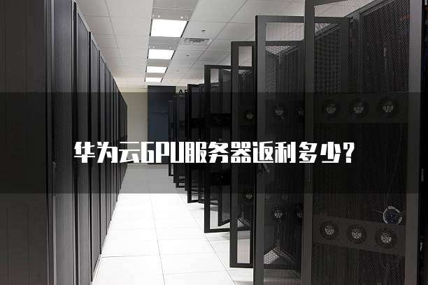 华为云GPU服务器返利多少？