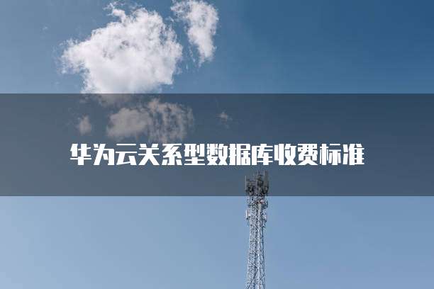 华为云关系型数据库收费标准