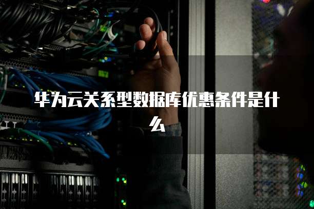 华为云关系型数据库优惠条件是什么