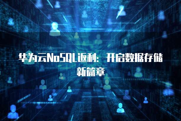 华为云NoSQL返利:开启数据存储新篇章