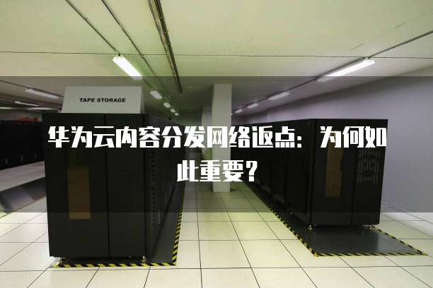华为云内容分发网络返点：为何如此重要？