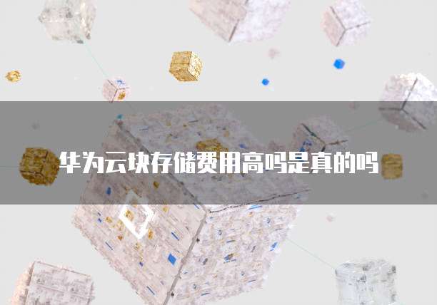 华为云块存储费用高吗是真的吗