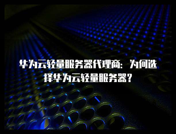 华为云轻量服务器代理商:为何选择华为云轻量服务器?