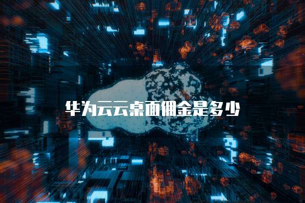 华为云云桌面佣金是多少