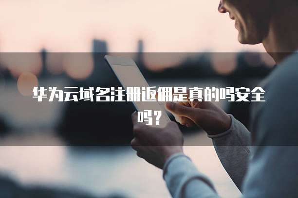 华为云域名注册返佣是真的吗安全吗?