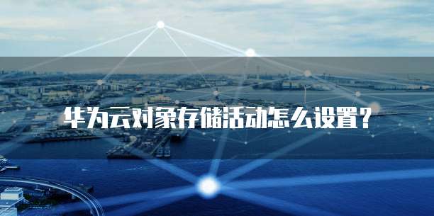 华为云对象存储活动怎么设置？